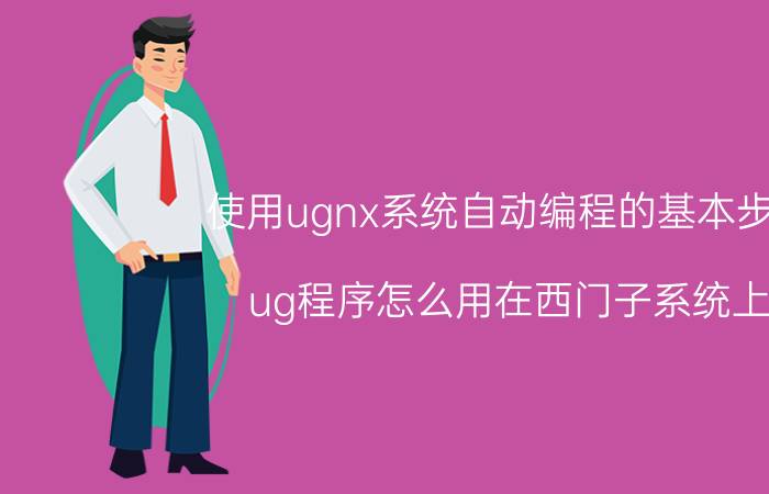 使用ugnx系统自动编程的基本步骤 ug程序怎么用在西门子系统上？